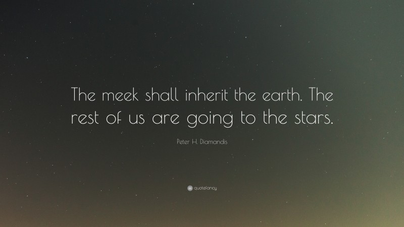 Peter H. Diamandis Quote: “The meek shall inherit the earth. The rest of us are going to the stars.”