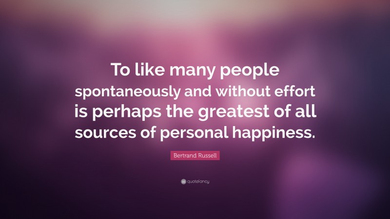 Bertrand Russell Quote: “To like many people spontaneously and without effort is perhaps the greatest of all sources of personal happiness.”