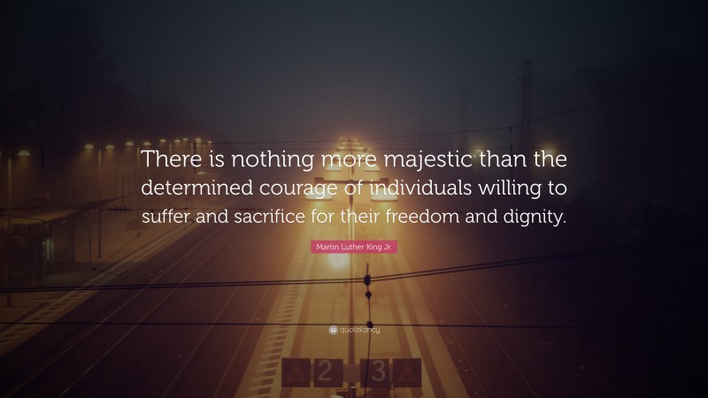 Martin Luther King Jr. Quote: “There is nothing more majestic than the determined courage of individuals willing to suffer and sacrifice for their freedom and dignity.”