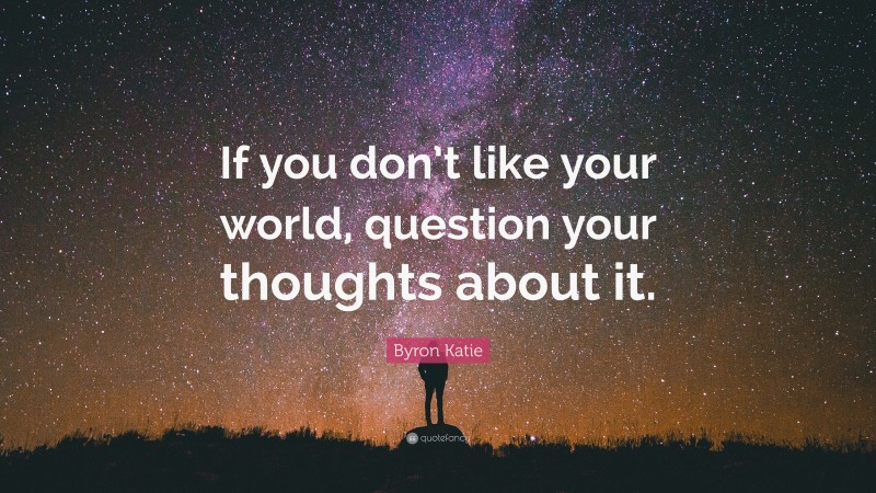 Byron Katie Quote: “If you don’t like your world, question your thoughts about it.”