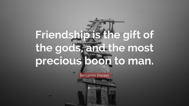 Benjamin Disraeli Quote: “Friendship is the gift of the gods, and the most precious boon to man.”