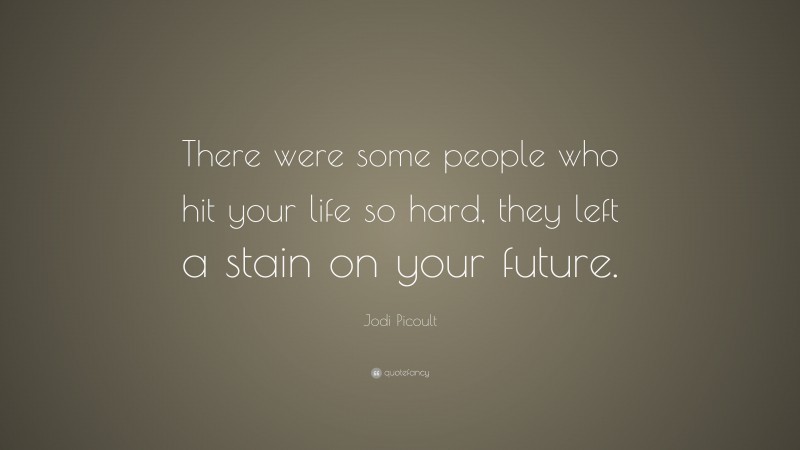 Jodi Picoult Quote: “There were some people who hit your life so hard, they left a stain on your future.”
