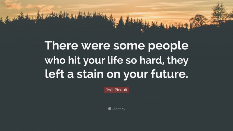 Jodi Picoult Quote: “There were some people who hit your life so hard, they left a stain on your future.”