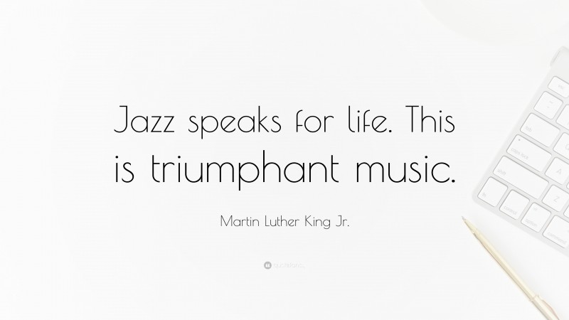 Martin Luther King Jr. Quote: “Jazz speaks for life. This is triumphant music.”