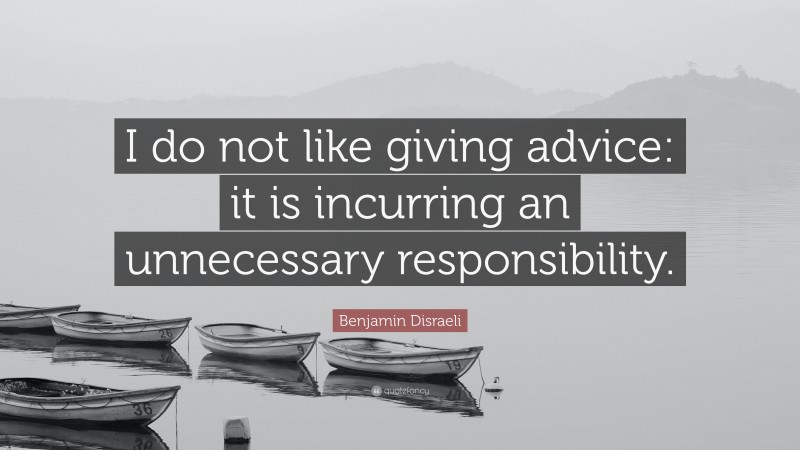 Benjamin Disraeli Quote: “I do not like giving advice: it is incurring an unnecessary responsibility.”
