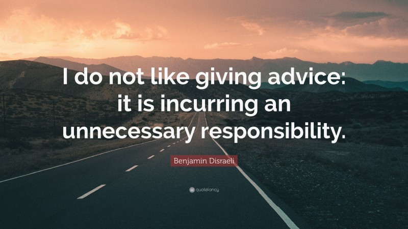 Benjamin Disraeli Quote: “I do not like giving advice: it is incurring an unnecessary responsibility.”