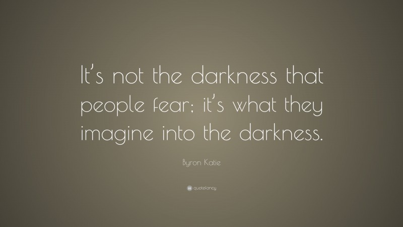 Byron Katie Quote: “It’s not the darkness that people fear; it’s what they imagine into the darkness.”