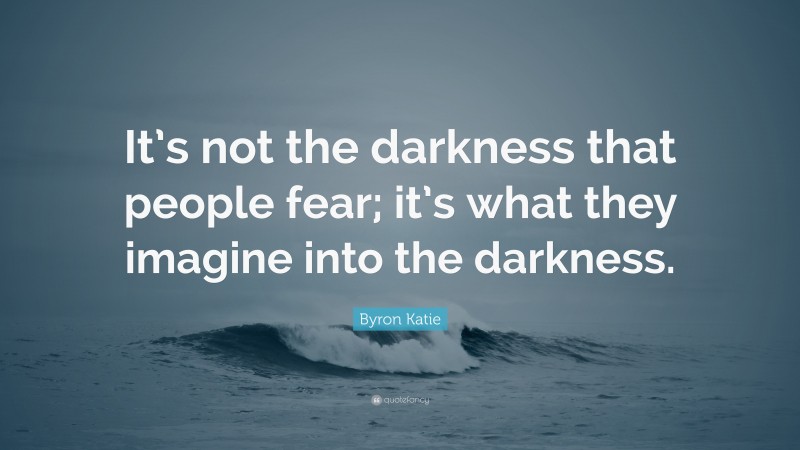 Byron Katie Quote: “It’s not the darkness that people fear; it’s what they imagine into the darkness.”