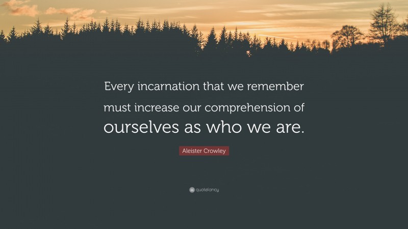 Aleister Crowley Quote: “Every incarnation that we remember must increase our comprehension of ourselves as who we are.”