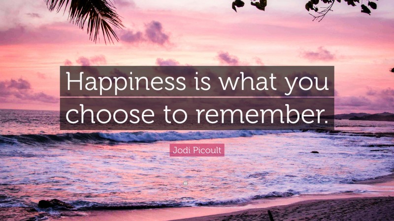 Jodi Picoult Quote: “Happiness is what you choose to remember.”