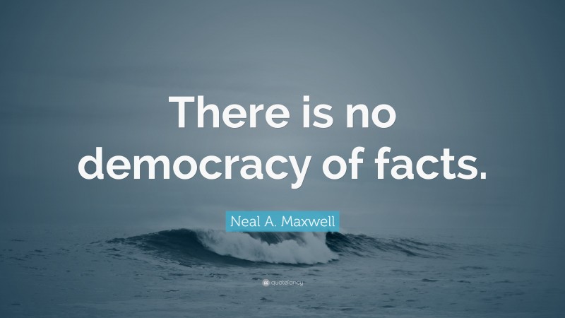 Neal A. Maxwell Quote: “There is no democracy of facts.”