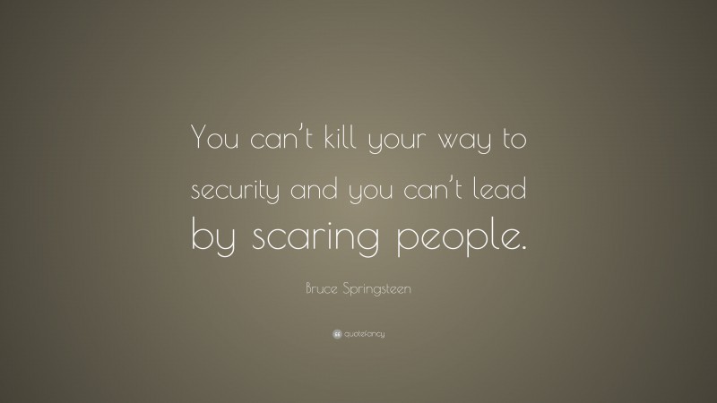 Bruce Springsteen Quote: “You can’t kill your way to security and you can’t lead by scaring people.”