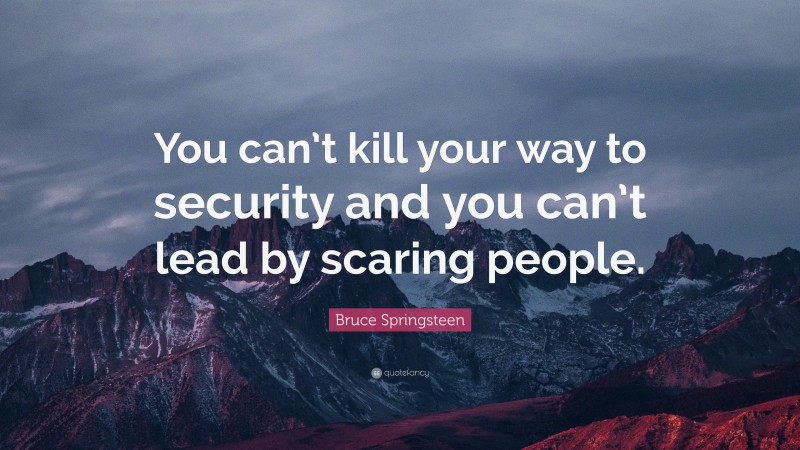 Bruce Springsteen Quote: “You can’t kill your way to security and you can’t lead by scaring people.”