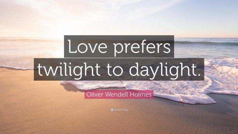 Oliver Wendell Holmes Quote: “Love prefers twilight to daylight.”