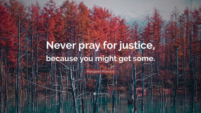 Margaret Atwood Quote: “Never pray for justice, because you might get some.”
