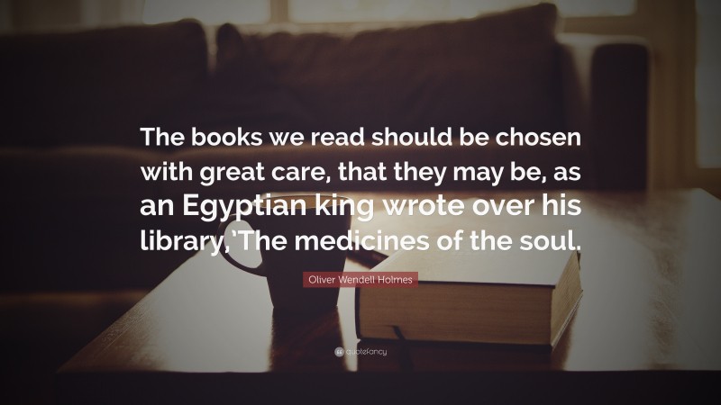 Oliver Wendell Holmes Quote: “The books we read should be chosen with great care, that they may be, as an Egyptian king wrote over his library,’The medicines of the soul.”