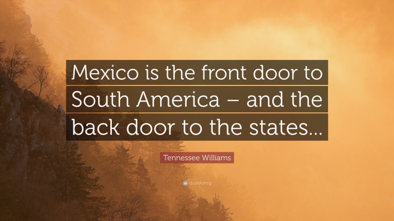Tennessee Williams Quote: “Mexico is the front door to South America – and the back door to the states...”