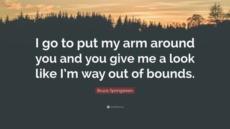 Bruce Springsteen Quote: “I go to put my arm around you and you give me a look like I’m way out of bounds.”