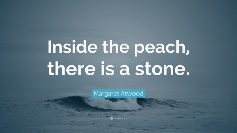 Margaret Atwood Quote: “Inside the peach, there is a stone.”