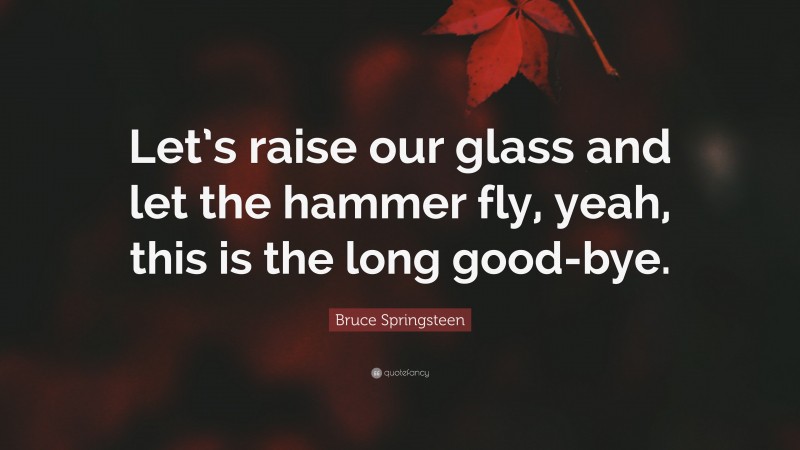 Bruce Springsteen Quote: “Let’s raise our glass and let the hammer fly, yeah, this is the long good-bye.”
