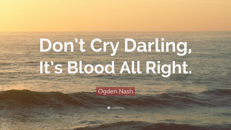 Ogden Nash Quote: “Don’t Cry Darling, It’s Blood All Right.”