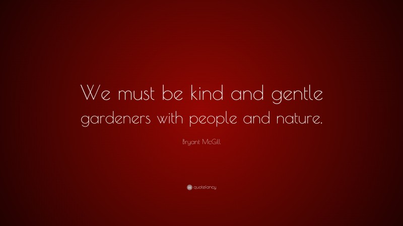 Bryant McGill Quote: “We must be kind and gentle gardeners with people and nature.”