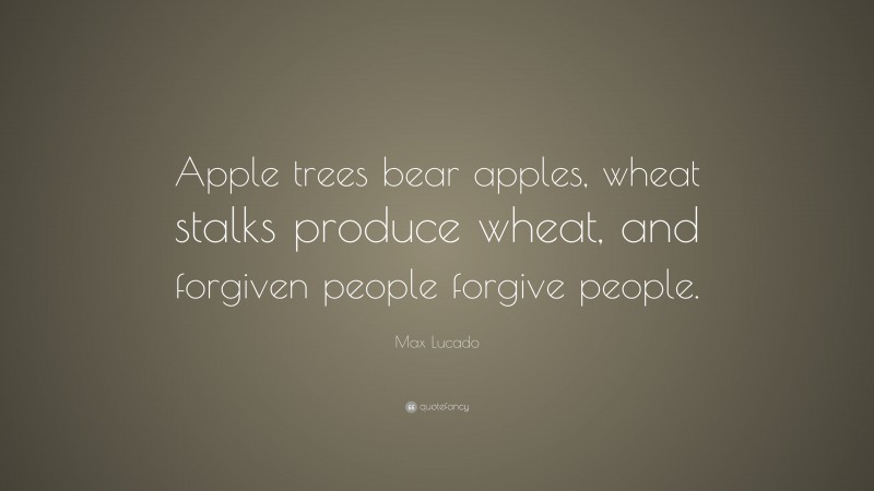 Max Lucado Quote: “Apple trees bear apples, wheat stalks produce wheat, and forgiven people forgive people.”