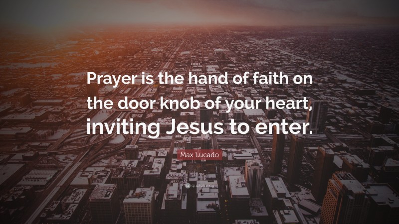 Max Lucado Quote: “Prayer is the hand of faith on the door knob of your heart, inviting Jesus to enter.”