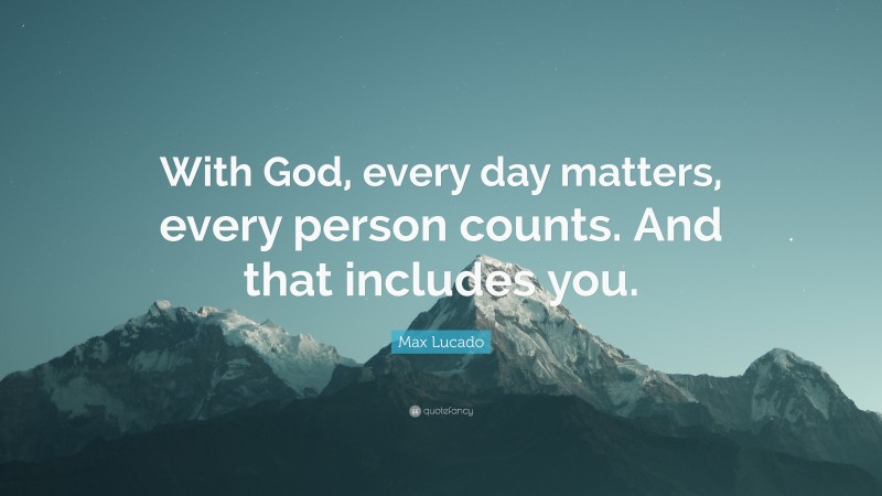 Max Lucado Quote: “With God, every day matters, every person counts. And that includes you.”