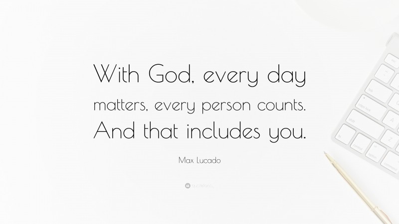 Max Lucado Quote: “With God, every day matters, every person counts. And that includes you.”