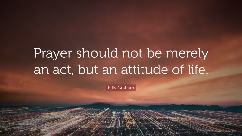 Billy Graham Quote: “Prayer should not be merely an act, but an attitude of life.”