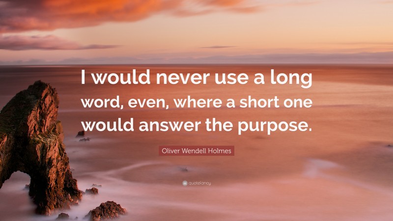 Oliver Wendell Holmes Quote: “I would never use a long word, even, where a short one would answer the purpose.”