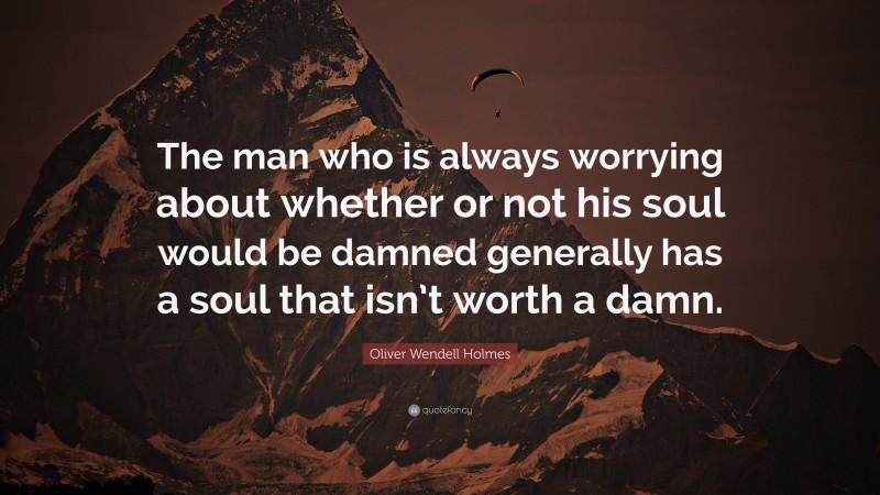 Oliver Wendell Holmes Quote: “The man who is always worrying about whether or not his soul would be damned generally has a soul that isn’t worth a damn.”