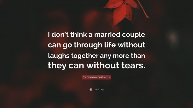 Tennessee Williams Quote: “I don’t think a married couple can go through life without laughs together any more than they can without tears.”
