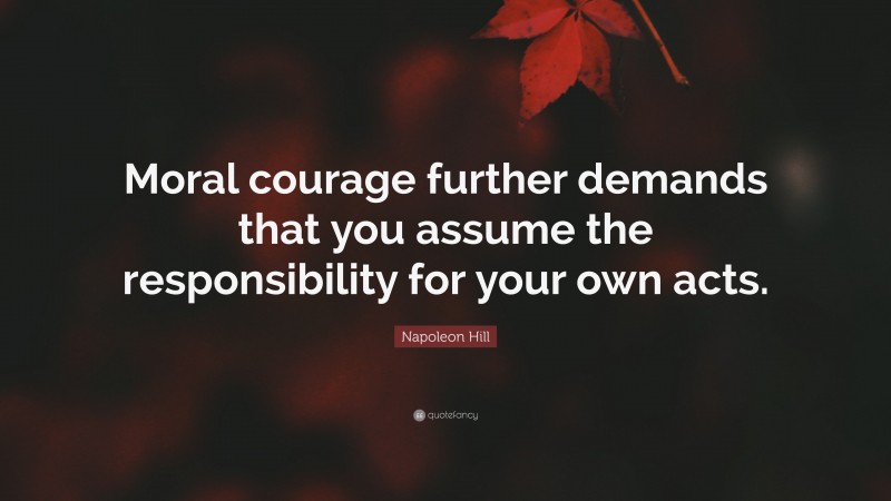 Napoleon Hill Quote: “Moral courage further demands that you assume the responsibility for your own acts.”