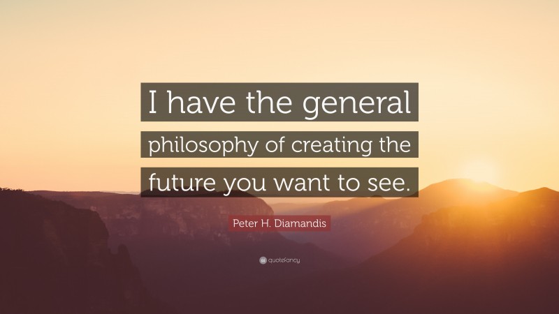 Peter H. Diamandis Quote: “I have the general philosophy of creating the future you want to see.”