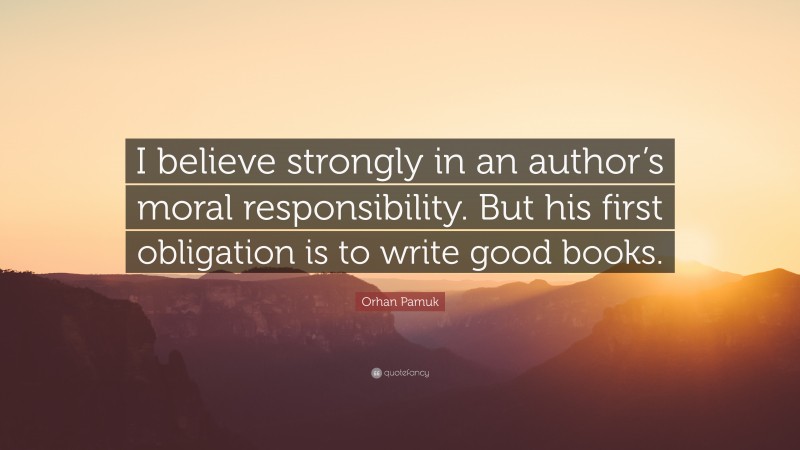 Orhan Pamuk Quote: “I believe strongly in an author’s moral responsibility. But his first obligation is to write good books.”