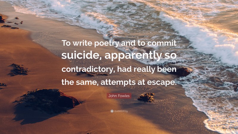 John Fowles Quote: “To write poetry and to commit suicide, apparently so contradictory, had really been the same, attempts at escape.”