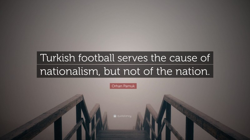 Orhan Pamuk Quote: “Turkish football serves the cause of nationalism, but not of the nation.”
