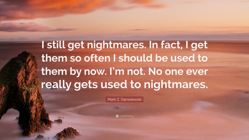 Mark Z. Danielewski Quote: “I still get nightmares. In fact, I get them so often I should be used to them by now. I’m not. No one ever really gets used to nightmares.”
