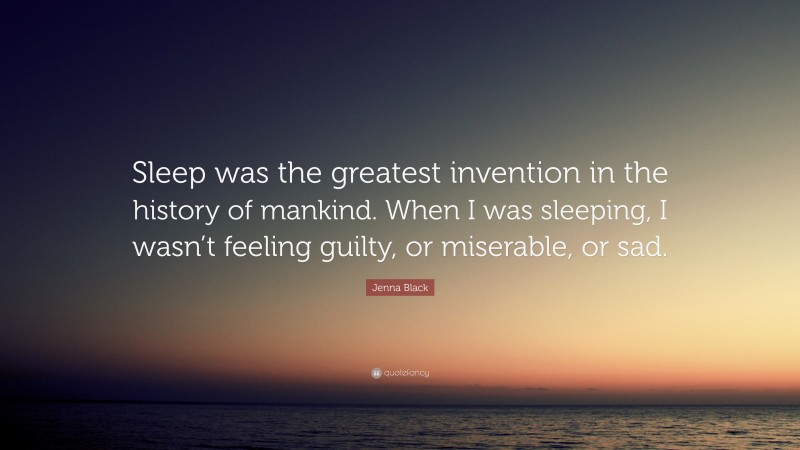 Jenna Black Quote: “Sleep was the greatest invention in the history of mankind. When I was sleeping, I wasn’t feeling guilty, or miserable, or sad.”