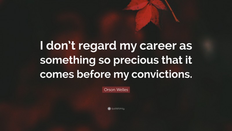 Orson Welles Quote: “I don’t regard my career as something so precious that it comes before my convictions.”