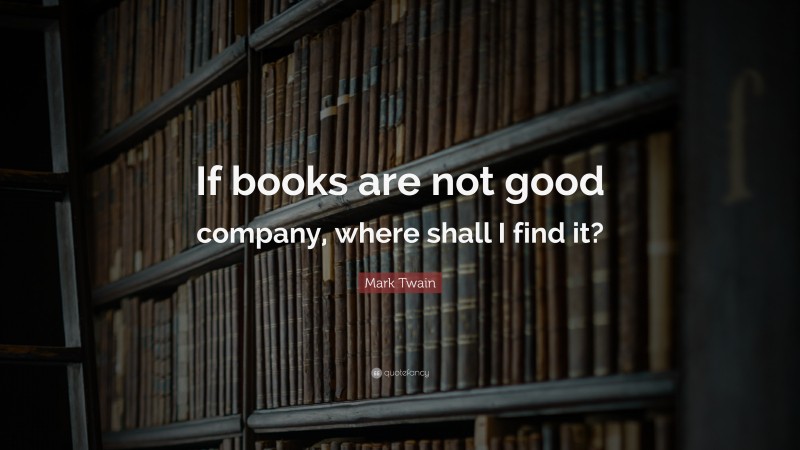 Mark Twain Quote: “If books are not good company, where shall I find it?”