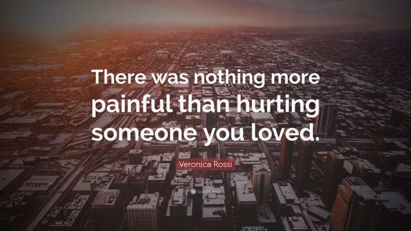 Veronica Rossi Quote: “There was nothing more painful than hurting someone you loved.”