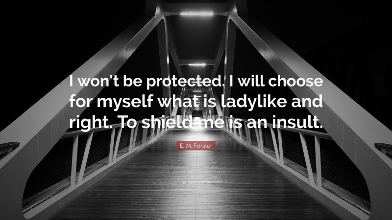 E. M. Forster Quote: “I won’t be protected. I will choose for myself what is ladylike and right. To shield me is an insult.”