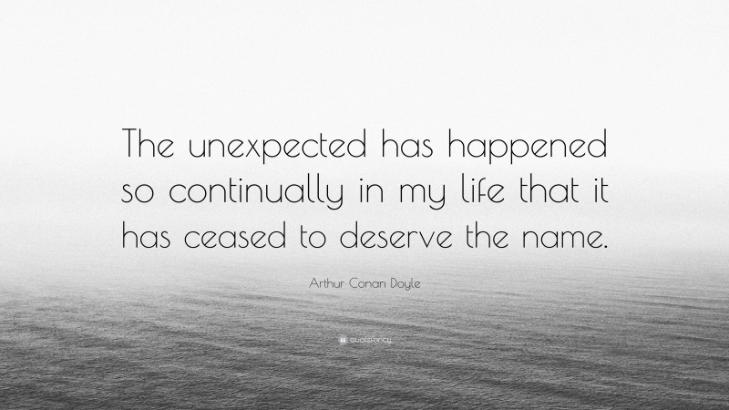 Arthur Conan Doyle Quote: “The unexpected has happened so continually in my life that it has ceased to deserve the name.”