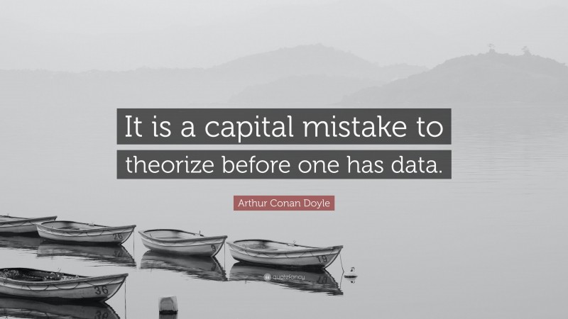 Arthur Conan Doyle Quote: “It is a capital mistake to theorize before one has data.”