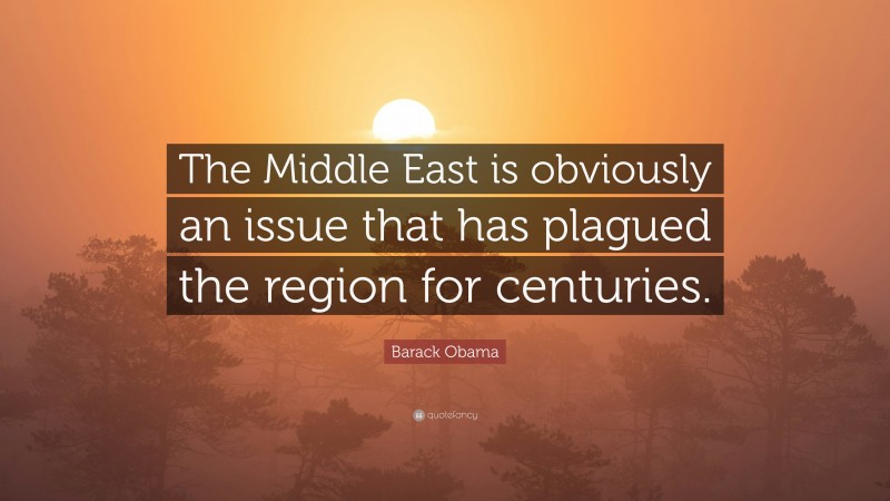 Barack Obama Quote: “The Middle East is obviously an issue that has plagued the region for centuries.”