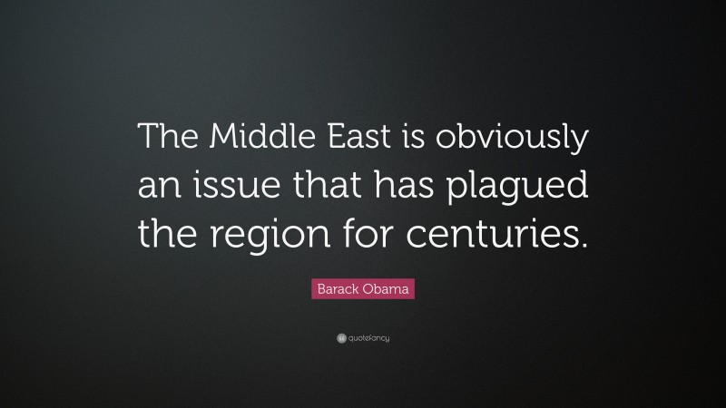 Barack Obama Quote: “The Middle East is obviously an issue that has plagued the region for centuries.”
