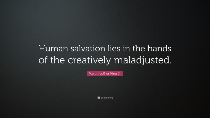 Martin Luther King Jr. Quote: “Human salvation lies in the hands of the creatively maladjusted.”